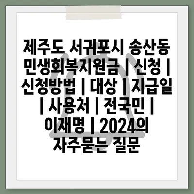 제주도 서귀포시 송산동 민생회복지원금 | 신청 | 신청방법 | 대상 | 지급일 | 사용처 | 전국민 | 이재명 | 2024