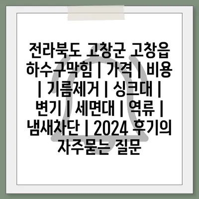 전라북도 고창군 고창읍 하수구막힘 | 가격 | 비용 | 기름제거 | 싱크대 | 변기 | 세면대 | 역류 | 냄새차단 | 2024 후기