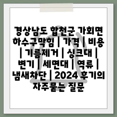 경상남도 합천군 가회면 하수구막힘 | 가격 | 비용 | 기름제거 | 싱크대 | 변기 | 세면대 | 역류 | 냄새차단 | 2024 후기