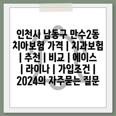 인천시 남동구 만수2동 치아보험 가격 | 치과보험 | 추천 | 비교 | 에이스 | 라이나 | 가입조건 | 2024