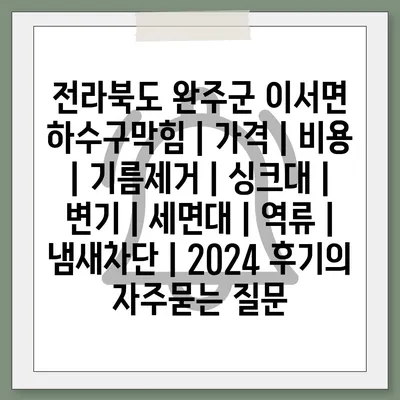 전라북도 완주군 이서면 하수구막힘 | 가격 | 비용 | 기름제거 | 싱크대 | 변기 | 세면대 | 역류 | 냄새차단 | 2024 후기