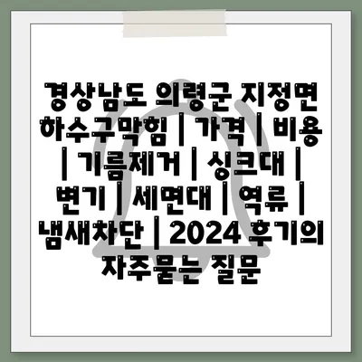 경상남도 의령군 지정면 하수구막힘 | 가격 | 비용 | 기름제거 | 싱크대 | 변기 | 세면대 | 역류 | 냄새차단 | 2024 후기