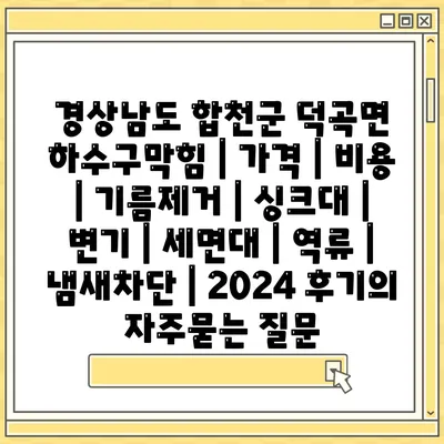 경상남도 합천군 덕곡면 하수구막힘 | 가격 | 비용 | 기름제거 | 싱크대 | 변기 | 세면대 | 역류 | 냄새차단 | 2024 후기