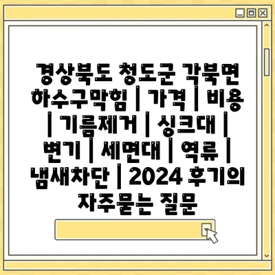 경상북도 청도군 각북면 하수구막힘 | 가격 | 비용 | 기름제거 | 싱크대 | 변기 | 세면대 | 역류 | 냄새차단 | 2024 후기