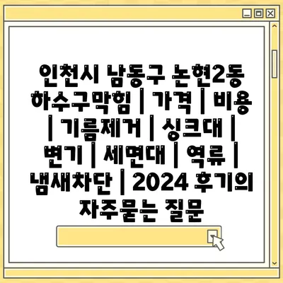 인천시 남동구 논현2동 하수구막힘 | 가격 | 비용 | 기름제거 | 싱크대 | 변기 | 세면대 | 역류 | 냄새차단 | 2024 후기