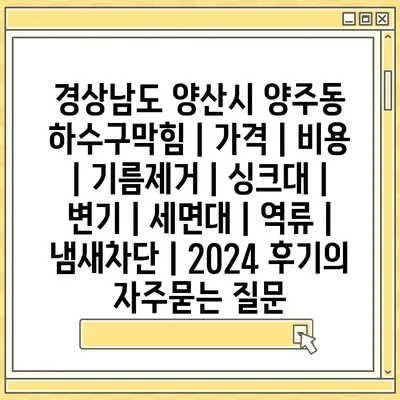 경상남도 양산시 양주동 하수구막힘 | 가격 | 비용 | 기름제거 | 싱크대 | 변기 | 세면대 | 역류 | 냄새차단 | 2024 후기