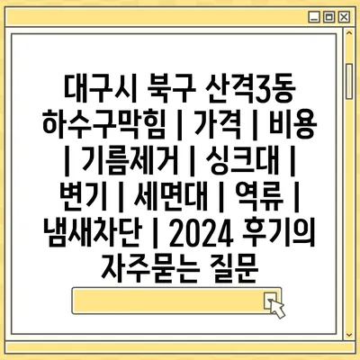 대구시 북구 산격3동 하수구막힘 | 가격 | 비용 | 기름제거 | 싱크대 | 변기 | 세면대 | 역류 | 냄새차단 | 2024 후기