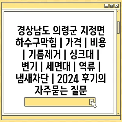 경상남도 의령군 지정면 하수구막힘 | 가격 | 비용 | 기름제거 | 싱크대 | 변기 | 세면대 | 역류 | 냄새차단 | 2024 후기