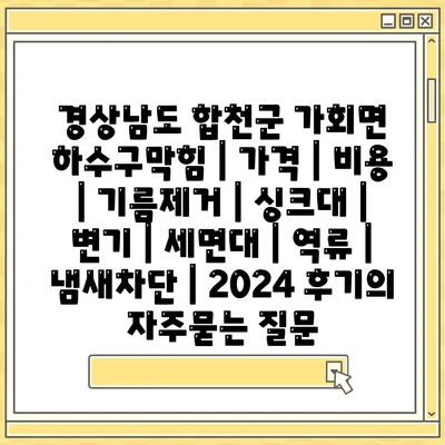 경상남도 합천군 가회면 하수구막힘 | 가격 | 비용 | 기름제거 | 싱크대 | 변기 | 세면대 | 역류 | 냄새차단 | 2024 후기