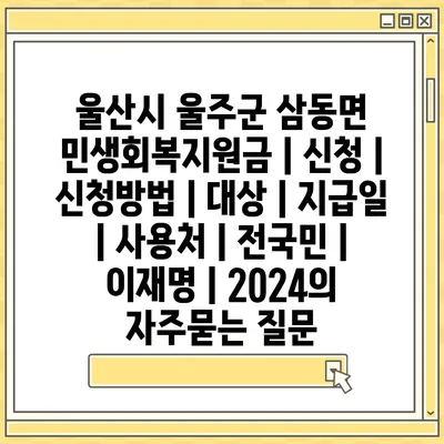 울산시 울주군 삼동면 민생회복지원금 | 신청 | 신청방법 | 대상 | 지급일 | 사용처 | 전국민 | 이재명 | 2024