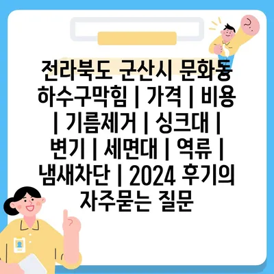 전라북도 군산시 문화동 하수구막힘 | 가격 | 비용 | 기름제거 | 싱크대 | 변기 | 세면대 | 역류 | 냄새차단 | 2024 후기