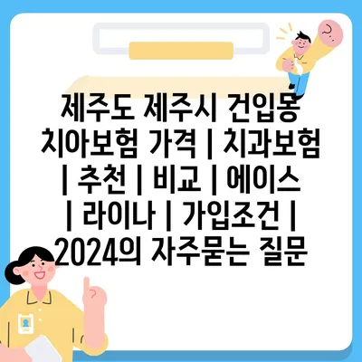 제주도 제주시 건입동 치아보험 가격 | 치과보험 | 추천 | 비교 | 에이스 | 라이나 | 가입조건 | 2024