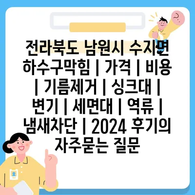 전라북도 남원시 수지면 하수구막힘 | 가격 | 비용 | 기름제거 | 싱크대 | 변기 | 세면대 | 역류 | 냄새차단 | 2024 후기