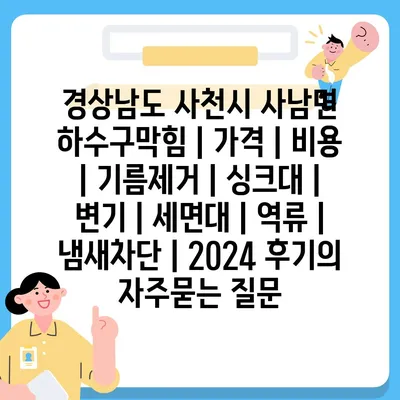 경상남도 사천시 사남면 하수구막힘 | 가격 | 비용 | 기름제거 | 싱크대 | 변기 | 세면대 | 역류 | 냄새차단 | 2024 후기