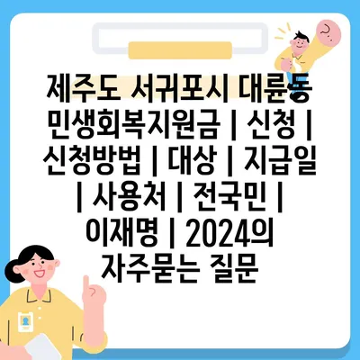 제주도 서귀포시 대륜동 민생회복지원금 | 신청 | 신청방법 | 대상 | 지급일 | 사용처 | 전국민 | 이재명 | 2024