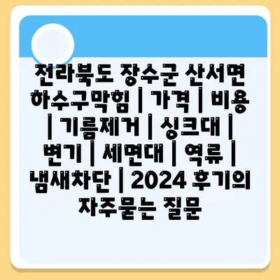 전라북도 장수군 산서면 하수구막힘 | 가격 | 비용 | 기름제거 | 싱크대 | 변기 | 세면대 | 역류 | 냄새차단 | 2024 후기