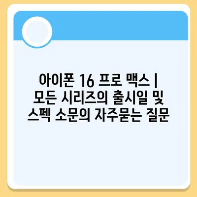 아이폰 16 프로 맥스 | 모든 시리즈의 출시일 및 스펙 소문