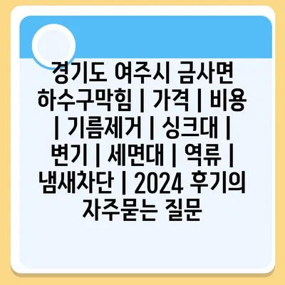 경기도 여주시 금사면 하수구막힘 | 가격 | 비용 | 기름제거 | 싱크대 | 변기 | 세면대 | 역류 | 냄새차단 | 2024 후기