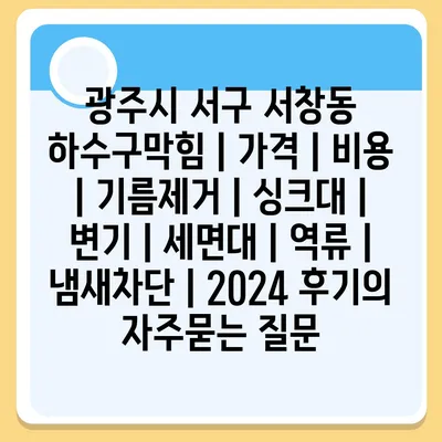 광주시 서구 서창동 하수구막힘 | 가격 | 비용 | 기름제거 | 싱크대 | 변기 | 세면대 | 역류 | 냄새차단 | 2024 후기