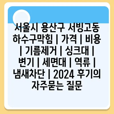 서울시 용산구 서빙고동 하수구막힘 | 가격 | 비용 | 기름제거 | 싱크대 | 변기 | 세면대 | 역류 | 냄새차단 | 2024 후기