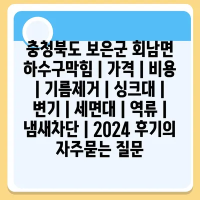 충청북도 보은군 회남면 하수구막힘 | 가격 | 비용 | 기름제거 | 싱크대 | 변기 | 세면대 | 역류 | 냄새차단 | 2024 후기