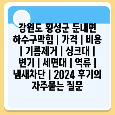 강원도 횡성군 둔내면 하수구막힘 | 가격 | 비용 | 기름제거 | 싱크대 | 변기 | 세면대 | 역류 | 냄새차단 | 2024 후기