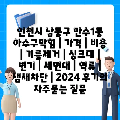 인천시 남동구 만수1동 하수구막힘 | 가격 | 비용 | 기름제거 | 싱크대 | 변기 | 세면대 | 역류 | 냄새차단 | 2024 후기