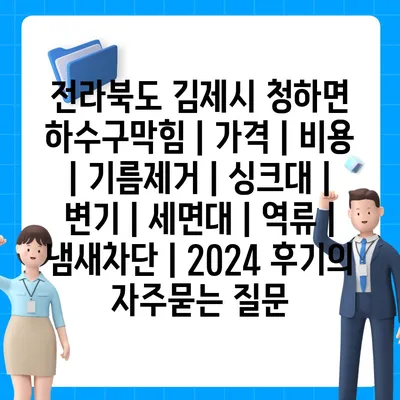 전라북도 김제시 청하면 하수구막힘 | 가격 | 비용 | 기름제거 | 싱크대 | 변기 | 세면대 | 역류 | 냄새차단 | 2024 후기