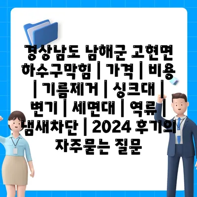 경상남도 남해군 고현면 하수구막힘 | 가격 | 비용 | 기름제거 | 싱크대 | 변기 | 세면대 | 역류 | 냄새차단 | 2024 후기