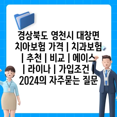 경상북도 영천시 대창면 치아보험 가격 | 치과보험 | 추천 | 비교 | 에이스 | 라이나 | 가입조건 | 2024