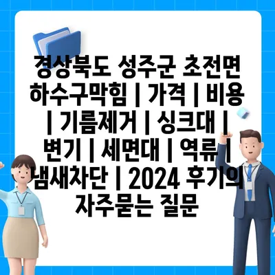 경상북도 성주군 초전면 하수구막힘 | 가격 | 비용 | 기름제거 | 싱크대 | 변기 | 세면대 | 역류 | 냄새차단 | 2024 후기