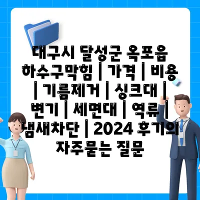 대구시 달성군 옥포읍 하수구막힘 | 가격 | 비용 | 기름제거 | 싱크대 | 변기 | 세면대 | 역류 | 냄새차단 | 2024 후기