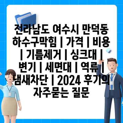 전라남도 여수시 만덕동 하수구막힘 | 가격 | 비용 | 기름제거 | 싱크대 | 변기 | 세면대 | 역류 | 냄새차단 | 2024 후기