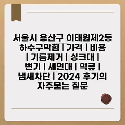 서울시 용산구 이태원제2동 하수구막힘 | 가격 | 비용 | 기름제거 | 싱크대 | 변기 | 세면대 | 역류 | 냄새차단 | 2024 후기