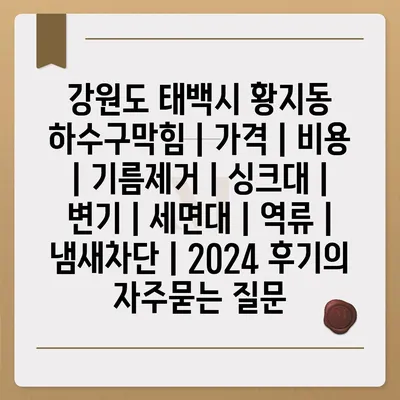 강원도 태백시 황지동 하수구막힘 | 가격 | 비용 | 기름제거 | 싱크대 | 변기 | 세면대 | 역류 | 냄새차단 | 2024 후기