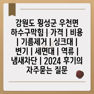 강원도 횡성군 우천면 하수구막힘 | 가격 | 비용 | 기름제거 | 싱크대 | 변기 | 세면대 | 역류 | 냄새차단 | 2024 후기