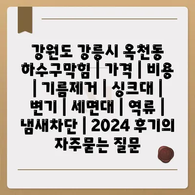 강원도 강릉시 옥천동 하수구막힘 | 가격 | 비용 | 기름제거 | 싱크대 | 변기 | 세면대 | 역류 | 냄새차단 | 2024 후기