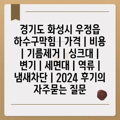 경기도 화성시 우정읍 하수구막힘 | 가격 | 비용 | 기름제거 | 싱크대 | 변기 | 세면대 | 역류 | 냄새차단 | 2024 후기