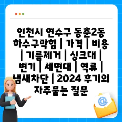 인천시 연수구 동춘2동 하수구막힘 | 가격 | 비용 | 기름제거 | 싱크대 | 변기 | 세면대 | 역류 | 냄새차단 | 2024 후기