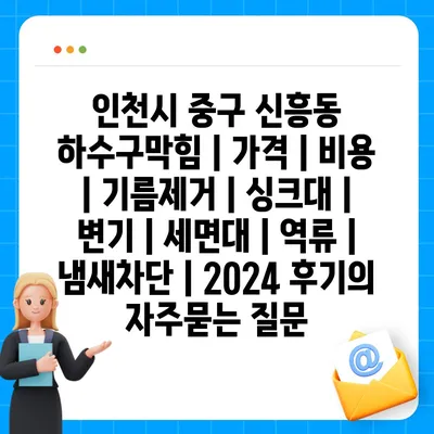 인천시 중구 신흥동 하수구막힘 | 가격 | 비용 | 기름제거 | 싱크대 | 변기 | 세면대 | 역류 | 냄새차단 | 2024 후기