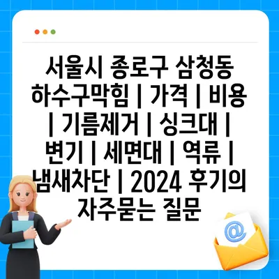 서울시 종로구 삼청동 하수구막힘 | 가격 | 비용 | 기름제거 | 싱크대 | 변기 | 세면대 | 역류 | 냄새차단 | 2024 후기