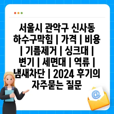 서울시 관악구 신사동 하수구막힘 | 가격 | 비용 | 기름제거 | 싱크대 | 변기 | 세면대 | 역류 | 냄새차단 | 2024 후기