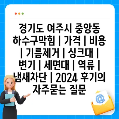 경기도 여주시 중앙동 하수구막힘 | 가격 | 비용 | 기름제거 | 싱크대 | 변기 | 세면대 | 역류 | 냄새차단 | 2024 후기