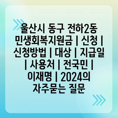 울산시 동구 전하2동 민생회복지원금 | 신청 | 신청방법 | 대상 | 지급일 | 사용처 | 전국민 | 이재명 | 2024