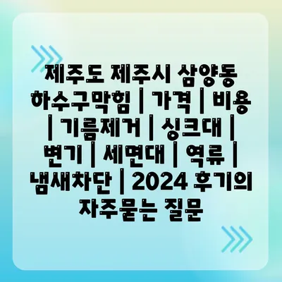 제주도 제주시 삼양동 하수구막힘 | 가격 | 비용 | 기름제거 | 싱크대 | 변기 | 세면대 | 역류 | 냄새차단 | 2024 후기