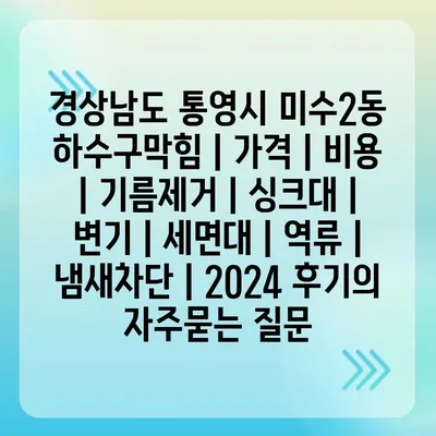 경상남도 통영시 미수2동 하수구막힘 | 가격 | 비용 | 기름제거 | 싱크대 | 변기 | 세면대 | 역류 | 냄새차단 | 2024 후기