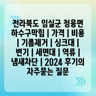 전라북도 임실군 청웅면 하수구막힘 | 가격 | 비용 | 기름제거 | 싱크대 | 변기 | 세면대 | 역류 | 냄새차단 | 2024 후기