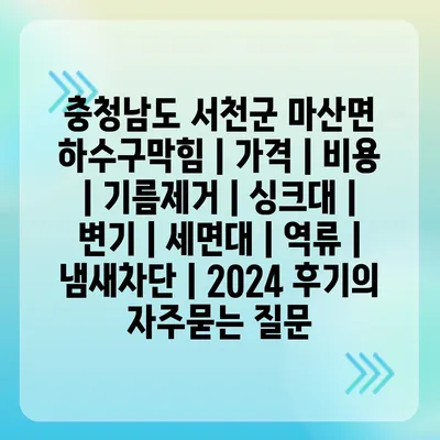 충청남도 서천군 마산면 하수구막힘 | 가격 | 비용 | 기름제거 | 싱크대 | 변기 | 세면대 | 역류 | 냄새차단 | 2024 후기