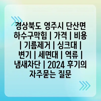 경상북도 영주시 단산면 하수구막힘 | 가격 | 비용 | 기름제거 | 싱크대 | 변기 | 세면대 | 역류 | 냄새차단 | 2024 후기