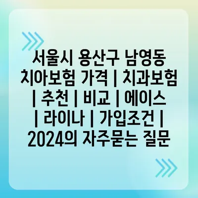 서울시 용산구 남영동 치아보험 가격 | 치과보험 | 추천 | 비교 | 에이스 | 라이나 | 가입조건 | 2024